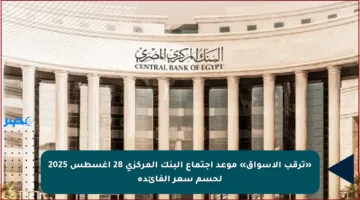 «ترقب الأسواق» موعد اجتماع البنك المركزي 28 أغسطس 2025 لحسم سعر الفائدة